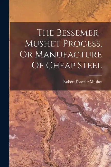 The Bessemer-mushet Process, Or Manufacture Of Cheap Steel - Paperback
