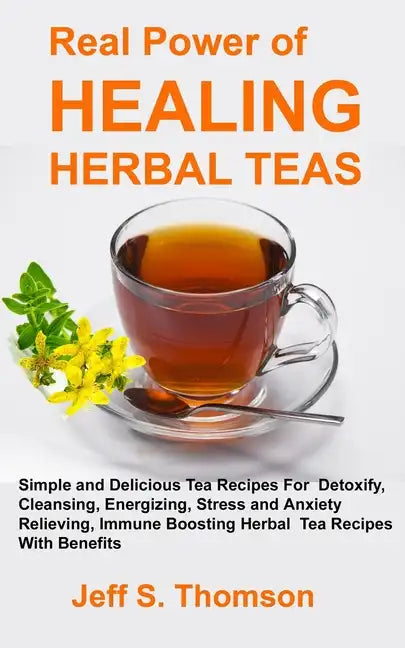 The Real Power of Healing Herbal Teas: Simple and Delicious Tea Recipes For Weight Loss, Detoxify, Cleansing, Energizing, Stress and Anxiety Relieving - Paperback