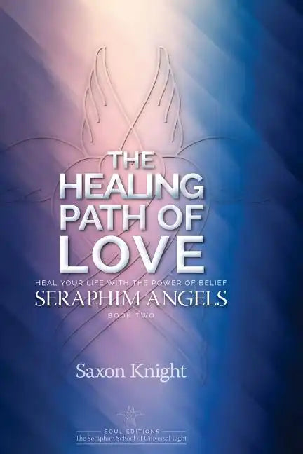 Seraphim Angels Guide to the Healing Path of Love: Heal your Life with the Power of Belief - The Teachings of the Seraphim Angels Book Two - Paperback