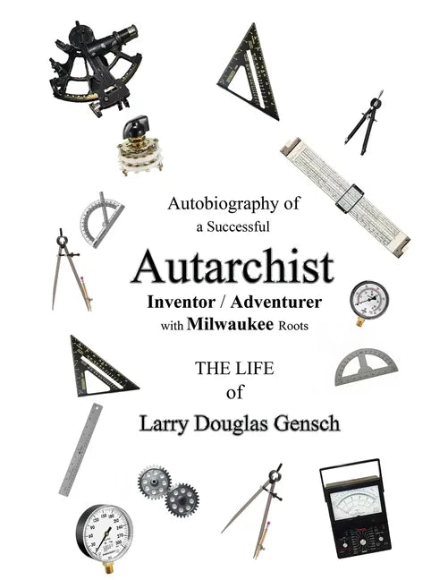 Autobiography of a Successful Autarchist INVENTOR / ADVENTURER with Milwaukee Roots: THE LIFE of Larry Douglas Gensch - Paperback