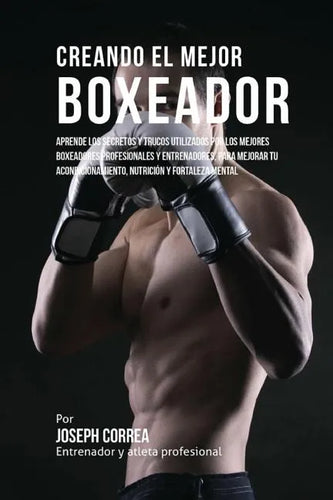 Creando el Mejor Boxeador: Aprende los secretos y trucos utilizados por los mejores boxeadores profesionales y entrenadores, para mejorar tu acon - Paperback