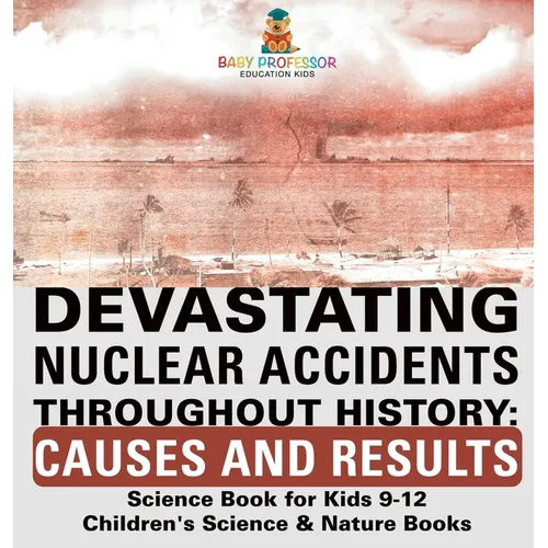 Devastating Nuclear Accidents throughout History: Causes and Results - Science Book for Kids 9-12 Children's Science & Nature Books - Hardcover