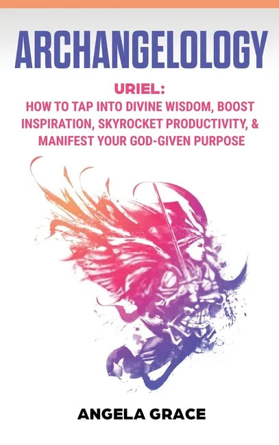 Archangelology: Uriel, How To Tap Into Divine Wisdom, Boost Inspiration, Skyrocket Productivity, & Manifest Your God-Given Purpose - Hardcover