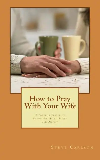 How to Pray With Your Wife: 10 Powerful Prayers to Secure Her Heart, Safety, and Destiny - Paperback
