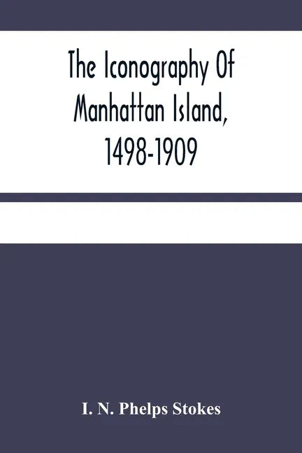 The Iconography Of Manhattan Island, 1498-1909: Compiled From Original Sources And Illustrated By Photo-Intaglio Reproductions Of Important Maps, Plan - Paperback