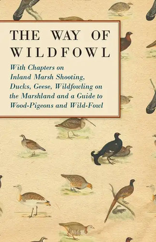 The Way of Wildfowl - With Chapters on Inland Marsh Shooting, Ducks, Geese, Wildfowling on the Marshland and a Guide to Wood-Pigeons and Wild-Fowl - Paperback