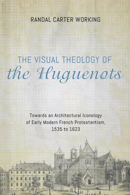 The Visual Theology of the Huguenots: Towards an Architectural Iconology of Early Modern French Protestantism, 1535 to 1623 - Paperback
