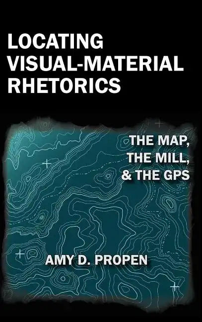 Locating Visual-Material Rhetorics: The Map, the Mill, and the GPS - Hardcover