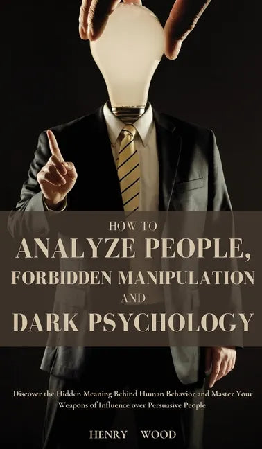 How to Analyze People, Forbidden Manipulation and Dark Psychology: Discover the Hidden Meaning Behind Human Behavior and Master Your Weapons of Influe - Hardcover