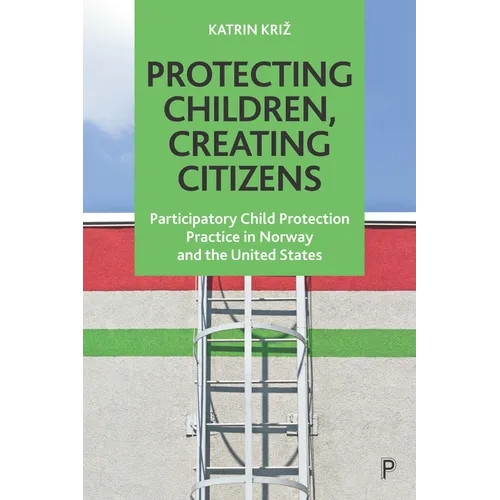 Protecting Children, Creating Citizens: Participatory Child Protection Practice in Norway and the United States - Paperback