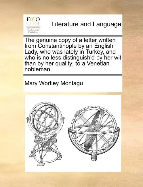 The Genuine Copy of a Letter Written from Constantinople by an English Lady, Who Was Lately in Turkey, and Who Is No Less Distinguish'd by Her Wit Tha - Paperback
