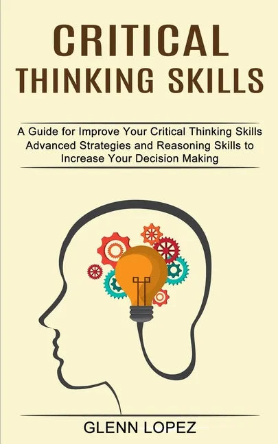 Critical Thinking Skills: Advanced Strategies and Reasoning Skills to Increase Your Decision Making (A Guide for Improve Your Critical Thinking Skills - Paperback