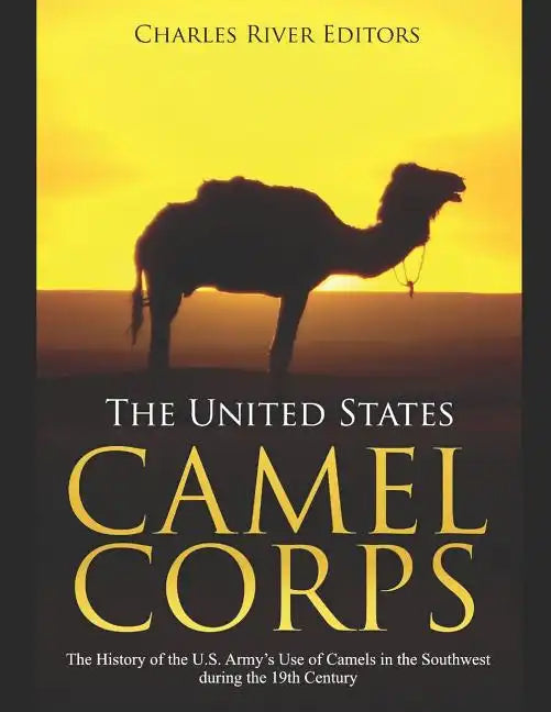 The United States Camel Corps: The History of the U.S. Army's Use of Camels in the Southwest during the 19th Century - Paperback