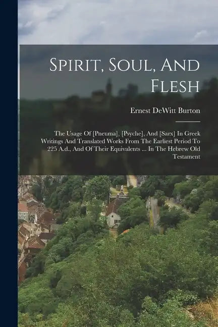 Spirit, Soul, And Flesh: The Usage Of [pneuma], [psyche], And [sarx] In Greek Writings And Translated Works From The Earliest Period To 225 A.d - Paperback