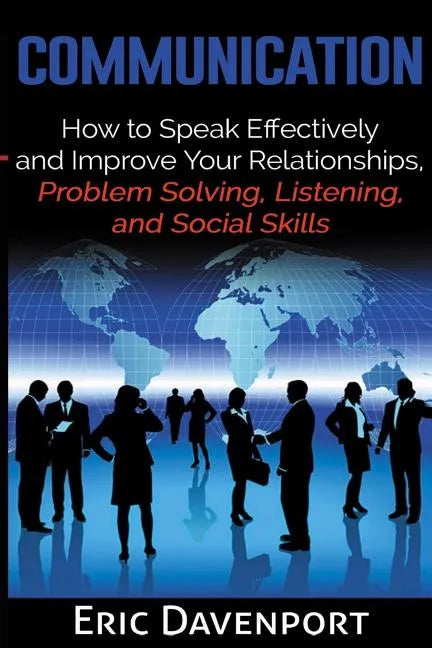 Communication: How to Speak Effectively and Improve Your Relationships, Problem Solving, Listening, and Social Skills - Paperback