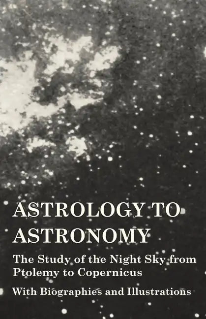 Astrology to Astronomy - The Study of the Night Sky from Ptolemy to Copernicus - With Biographies and Illustrations - Paperback