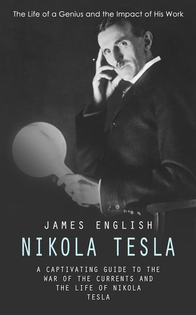 Nikola Tesla: The Life of a Genius and the Impact of His Work (A Captivating Guide to the War of the Currents and the Life of Nikola - Paperback