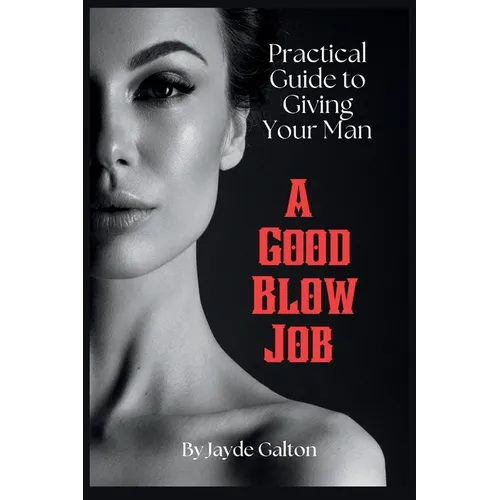 Practical Guide to Giving Your Man a Good Blow Job: The Intimate Art of Fellatio Pleasure - Techniques, Tips, and Insights for a Fulfilling Erotic Lif - Paperback