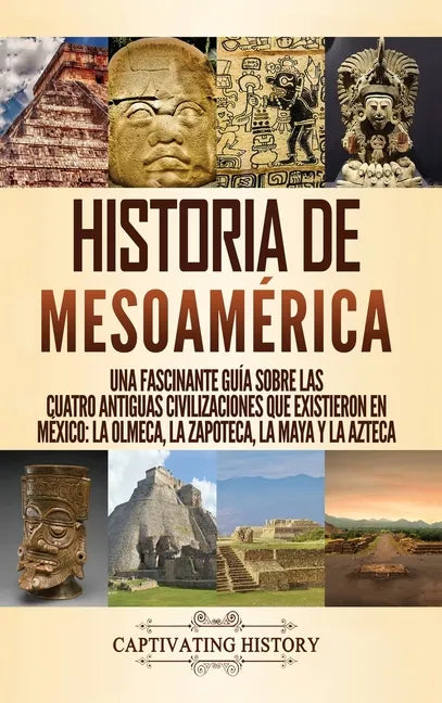 Historia de Mesoamérica: Una fascinante guía sobre las cuatro antiguas civilizaciones que existieron en México: la olmeca, la zapoteca, la maya - Hardcover