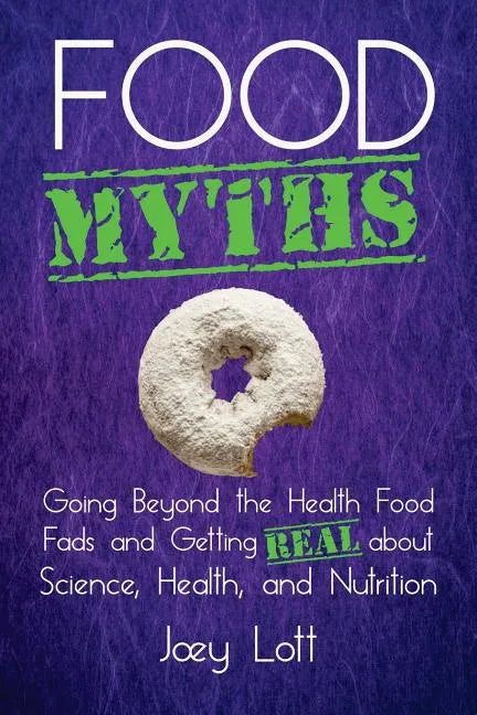 Food Myths: Going Beyond the Health Food Fads and Getting Real about Science, Health, and Nutrition - Paperback