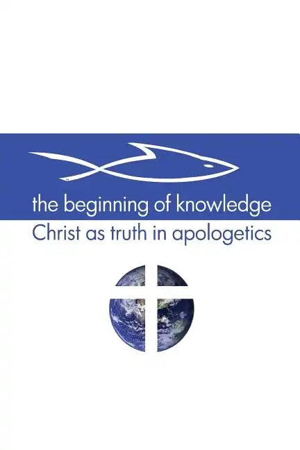 The Beginning of Knowledge: Christ as Truth in Apologetics - Paperback