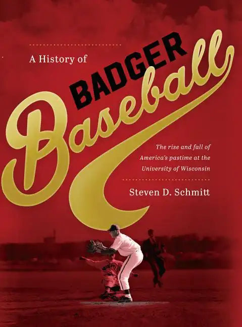 History of Badger Baseball: The Rise and Fall of America's Pastime at the University of Wisconsin - Hardcover