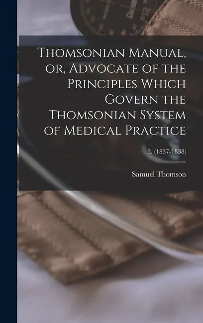 Thomsonian Manual, or, Advocate of the Principles Which Govern the Thomsonian System of Medical Practice; 3, (1837-1838) - Hardcover