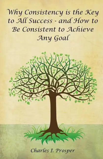 Why Consistency Is the Key to All Success - And How to Be Consistent to Achieve Any Goal - Paperback