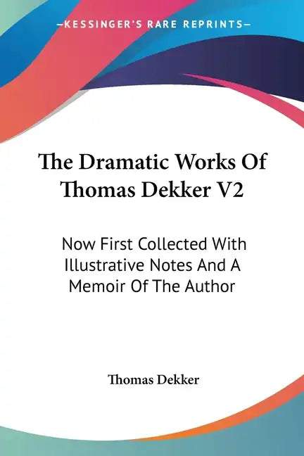 The Dramatic Works Of Thomas Dekker V2: Now First Collected With Illustrative Notes And A Memoir Of The Author - Paperback