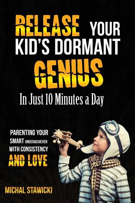 Release Your Kid's Dormant Genius In Just 10 Minutes a Day: Parenting Your Smart Underachiever With Consistency and Love - Paperback