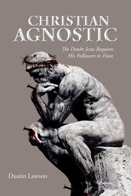 Christian Agnostic: The Doubt Jesus Requires His Followers to Have - Paperback