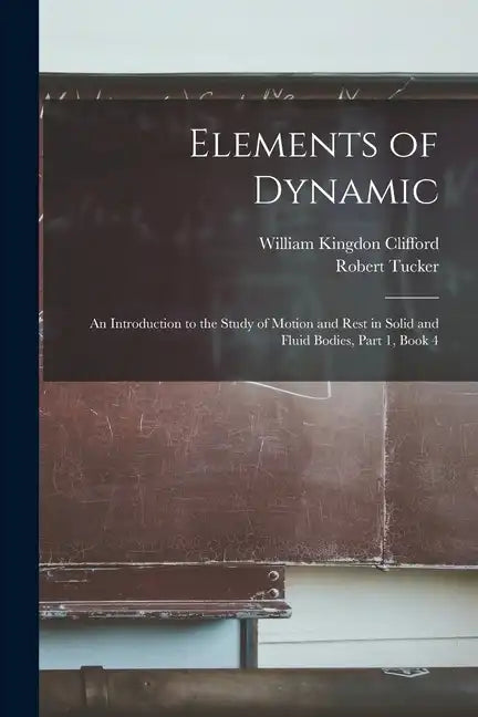 Elements of Dynamic: An Introduction to the Study of Motion and Rest in Solid and Fluid Bodies, Part 1, book 4 - Paperback