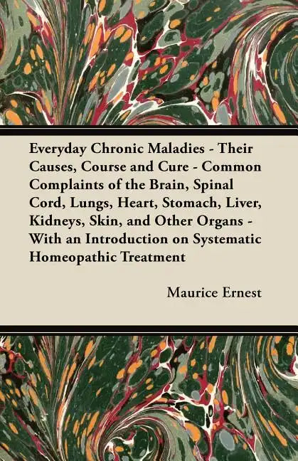 Everyday Chronic Maladies - Their Causes, Course and Cure - Common Complaints of the Brain, Spinal Cord, Lungs, Heart, Stomach, Liver, Kidneys, Skin, - Paperback