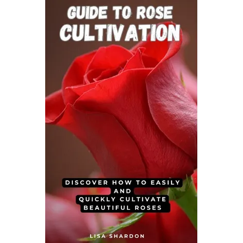 Guide to Rose Cultivation: Discover how to easily and quickly grow beautiful roses - Paperback