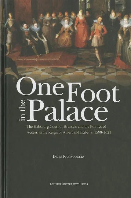 One Foot in the Palace: The Habsburg Court of Brussels and the Politics of Access in the Reign of Albert and Isabella, 1598-1621 - Hardcover