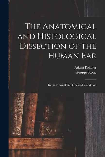 The Anatomical and Histological Dissection of the Human Ear: in the Normal and Diseased Condition - Paperback