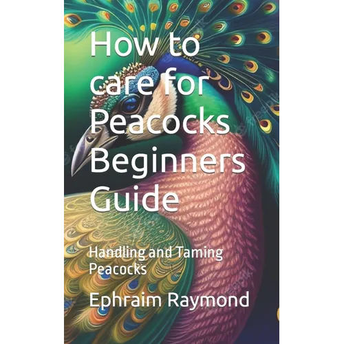 How to care for Peacocks Beginners Guide: Handling and Taming Peacocks - Paperback