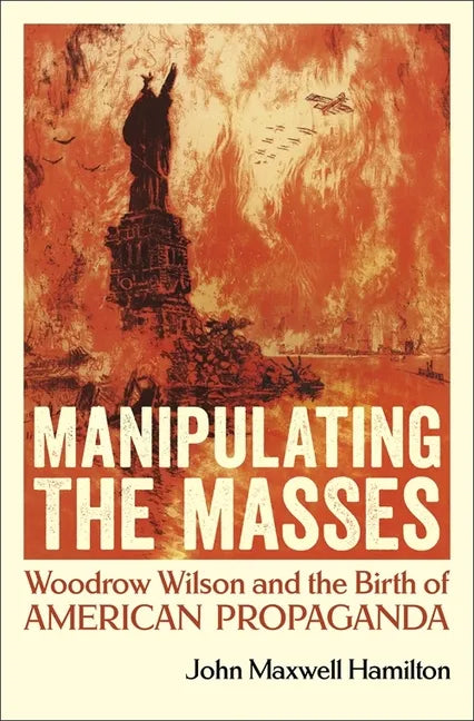 Manipulating the Masses: Woodrow Wilson and the Birth of American Propaganda - Hardcover