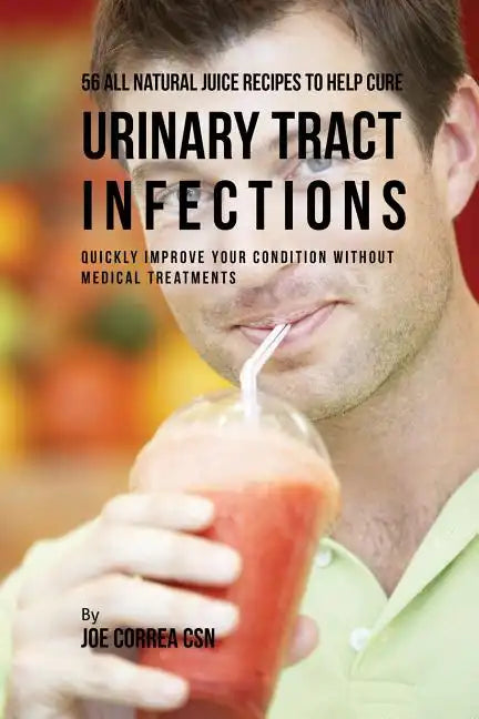 56 All Natural Juice Recipes to Help Cure Urinary Tract Infections: Quickly Improve Your Condition without Medical Treatments - Paperback