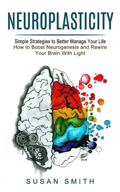 Neuroplasticity: Simple Strategies to Better Manage Your Life (How to Boost Neurogenesis and Rewire Your Brain With Light) - Paperback