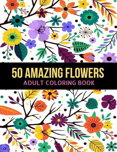 50 Amazing Flowers Adult Coloring Book: An Adult Coloring Book with Beautiful Spring Flowers, Fun, Easy, Relaxation, Stress-Relief, Meditation and Cre - Paperback