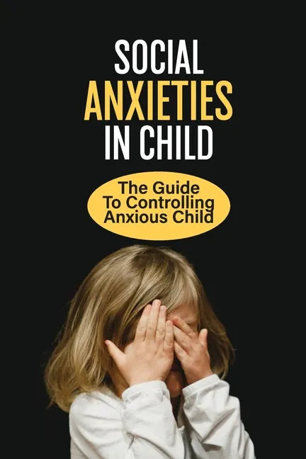 Social Anxieties In Child: The Guide To Controlling Anxious Child: Fight Anxiety - Paperback
