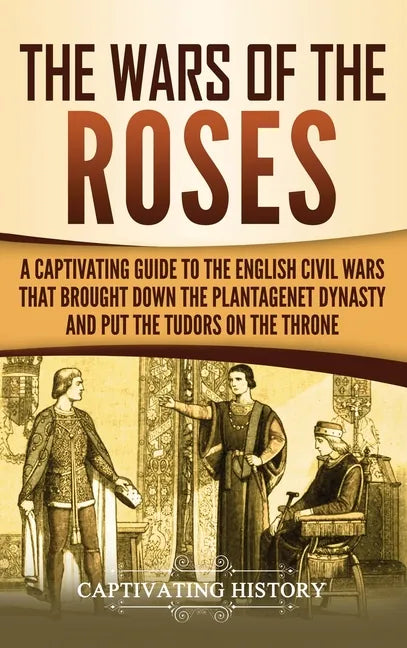 The Wars of the Roses: A Captivating Guide to the English Civil Wars That Brought down the Plantagenet Dynasty and Put the Tudors on the Thro - Hardcover