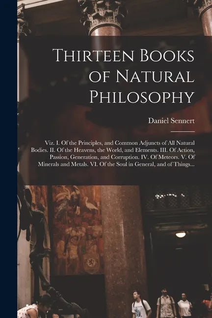 Thirteen Books of Natural Philosophy: Viz. I. Of the Principles, and Common Adjuncts of All Natural Bodies. II. Of the Heavens, the World, and Element - Paperback