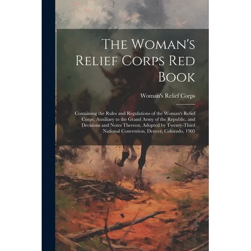 The Woman's Relief Corps Red Book: Containing the Rules and Regulations of the Woman's Relief Corps, Auxiliary to the Grand Army of the Republic, and - Paperback