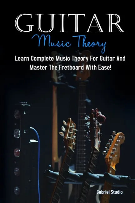 Guitar Music Theory: Learn Complete Music Theory For Guitar And Master The Fretboard With Ease! - Paperback