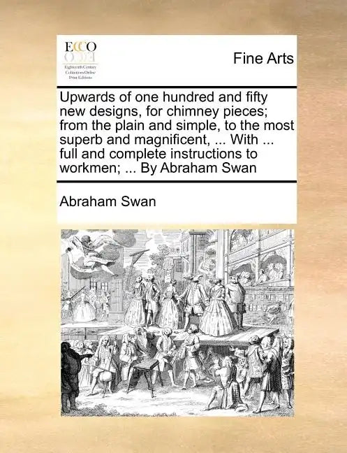 Upwards of One Hundred and Fifty New Designs, for Chimney Pieces; From the Plain and Simple, to the Most Superb and Magnificent, ... with ... Full and - Paperback