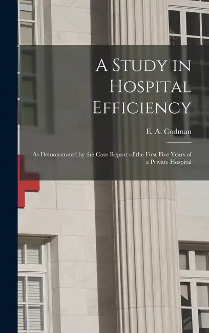 A Study in Hospital Efficiency: As Demonstrated by the Case Report of the First Five Years of a Private Hospital - Hardcover