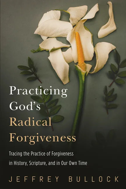 Practicing God's Radical Forgiveness: Tracing the Practice of Forgiveness in History, Scripture, and in Our Own Time - Hardcover