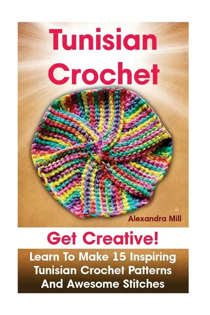 Tunisian Crochet: Get creative! Learn to Make 15 Inspiring Tunisian Crochet Patterns and Awesome Stitches: (Tunisian Crochet, How To Cro - Paperback